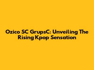 Ozico SC GrupsC: Unveiling The Rising Kpop Sensation