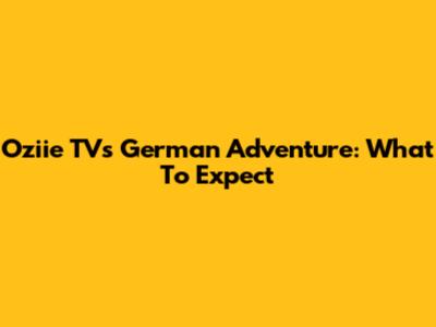Oziie TV's German Adventure: What To Expect