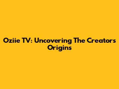 Oziie TV: Uncovering The Creator's Origins