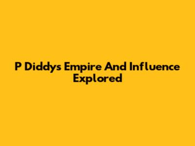P Diddy's Empire And Influence Explored
