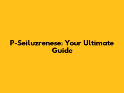 P-Seiluzrenese: Your Ultimate Guide