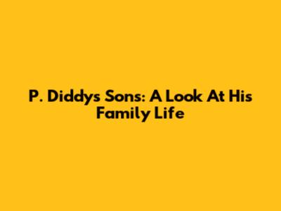 P. Diddy's Sons: A Look At His Family Life