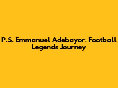 P.S. Emmanuel Adebayor: Football Legend's Journey