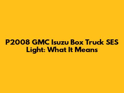 P2008 GMC Isuzu Box Truck SES Light: What It Means