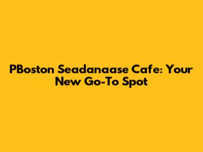 PBoston Seadanaase Cafe: Your New Go-To Spot