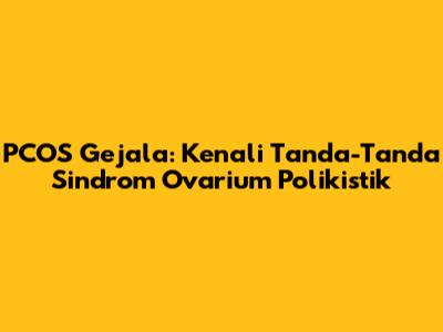 PCOS Gejala: Kenali Tanda-Tanda Sindrom Ovarium Polikistik