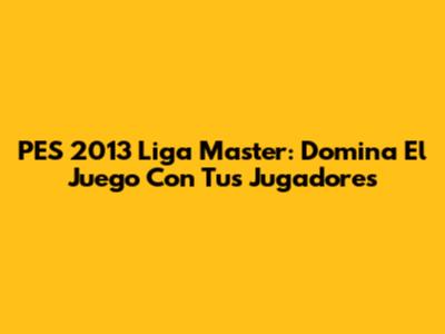 PES 2013 Liga Master: Domina El Juego Con Tus Jugadores