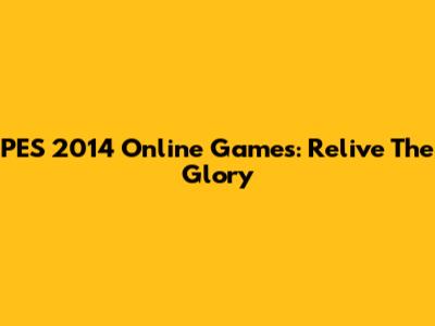 PES 2014 Online Games: Relive The Glory