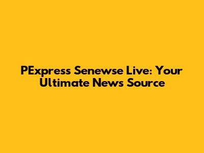 PExpress Senewse Live: Your Ultimate News Source