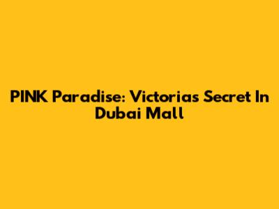 PINK Paradise: Victoria's Secret In Dubai Mall
