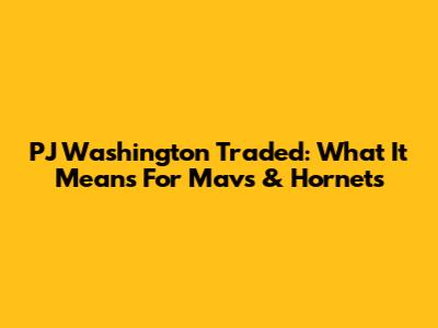 PJ Washington Traded: What It Means For Mavs & Hornets