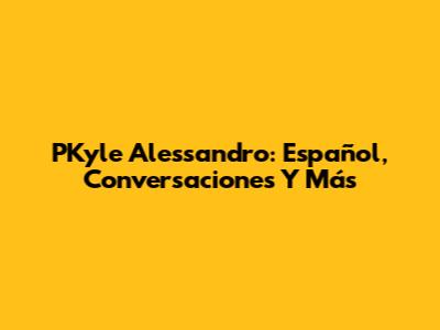 PKyle Alessandro: Español, Conversaciones Y Más