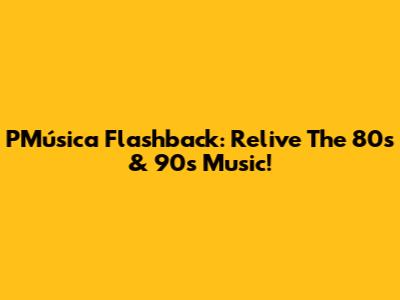 PMúsica Flashback: Relive The 80s & 90s Music!