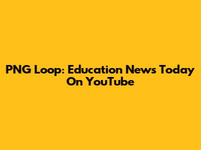 PNG Loop: Education News Today On YouTube