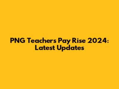 PNG Teachers' Pay Rise 2024: Latest Updates