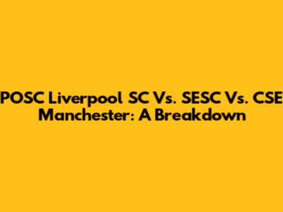 POSC Liverpool SC Vs. SESC Vs. CSE Manchester: A Breakdown
