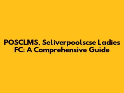 POSCLMS, Seliverpoolscse Ladies FC: A Comprehensive Guide