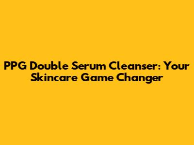 PPG Double Serum Cleanser: Your Skincare Game Changer