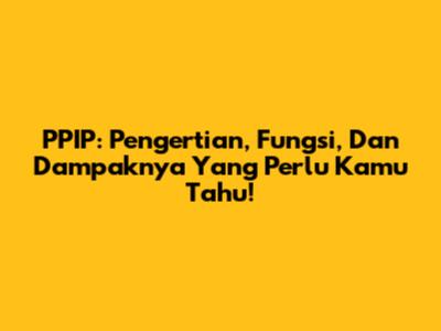 PPIP: Pengertian, Fungsi, Dan Dampaknya Yang Perlu Kamu Tahu!