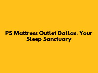 PS Mattress Outlet Dallas: Your Sleep Sanctuary