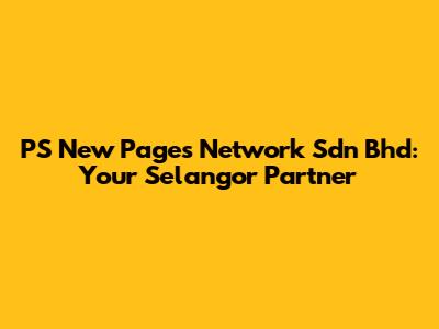 PS New Pages Network Sdn Bhd: Your Selangor Partner