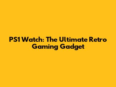 PS1 Watch: The Ultimate Retro Gaming Gadget
