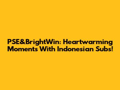 PSE&BrightWin: Heartwarming Moments With Indonesian Subs!