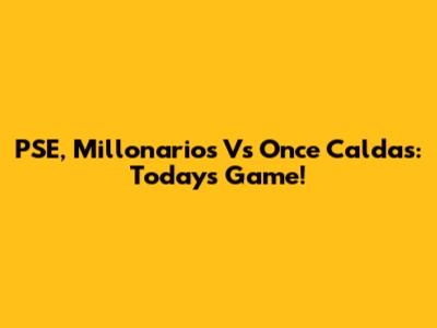 PSE, Millonarios Vs Once Caldas: Today's Game!