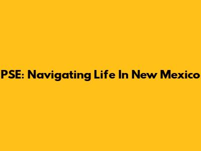 PSE: Navigating Life In New Mexico