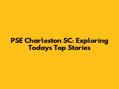PSE Charleston SC: Exploring Today's Top Stories