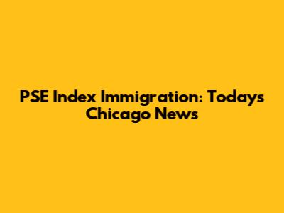 PSE Index Immigration: Today's Chicago News