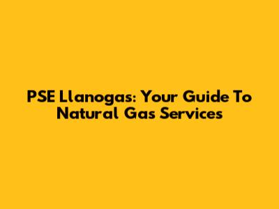 PSE Llanogas: Your Guide To Natural Gas Services