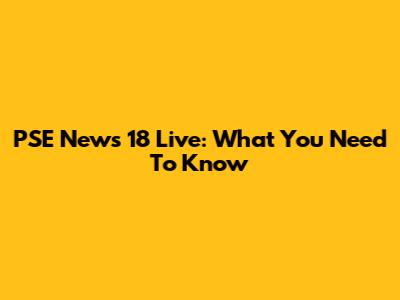 PSE News 18 Live: What You Need To Know