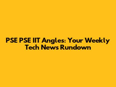 PSE PSE IIT Angles: Your Weekly Tech News Rundown
