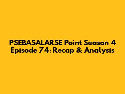 PSEBASALARSE Point Season 4 Episode 74: Recap & Analysis
