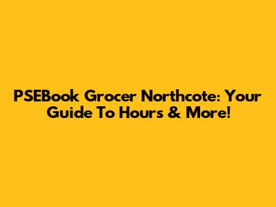 PSEBook Grocer Northcote: Your Guide To Hours & More!