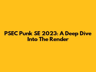 PSEC Punk SE 2023: A Deep Dive Into The Render
