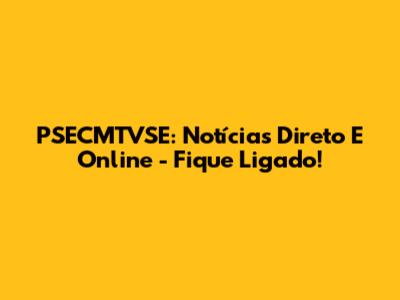PSECMTVSE: Notícias Direto E Online - Fique Ligado!