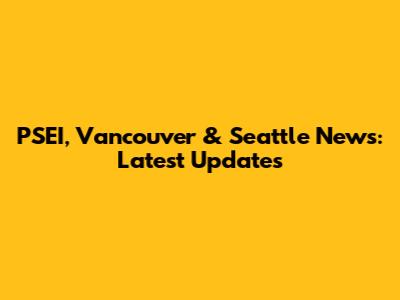 PSEI, Vancouver & Seattle News: Latest Updates