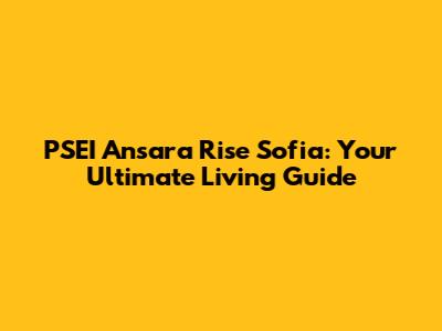 PSEI Ansara Rise Sofia: Your Ultimate Living Guide