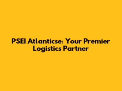 PSEI Atlanticse: Your Premier Logistics Partner