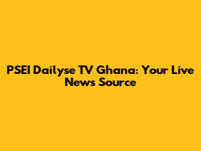 PSEI Dailyse TV Ghana: Your Live News Source