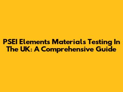 PSEI Elements Materials Testing In The UK: A Comprehensive Guide