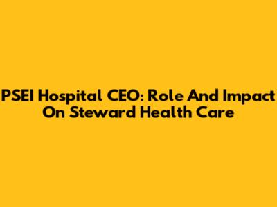 PSEI Hospital CEO: Role And Impact On Steward Health Care