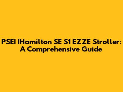 PSEI IHamilton SE S1 EZZE Stroller: A Comprehensive Guide