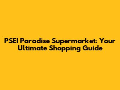 PSEI Paradise Supermarket: Your Ultimate Shopping Guide