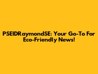 PSEIDRaymondSE: Your Go-To For Eco-Friendly News!