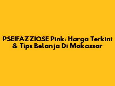 PSEIFAZZIOSE Pink: Harga Terkini & Tips Belanja Di Makassar