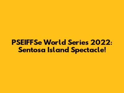PSEIFFSe World Series 2022: Sentosa Island Spectacle!