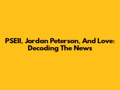 PSEII, Jordan Peterson, And Love: Decoding The News